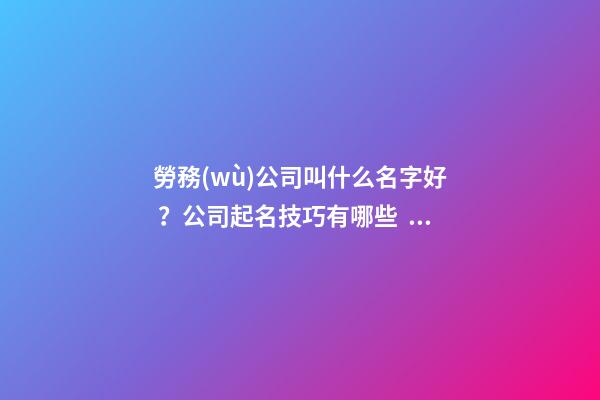 勞務(wù)公司叫什么名字好？公司起名技巧有哪些？